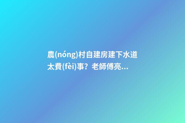 農(nóng)村自建房建下水道太費(fèi)事？老師傅亮出絕招，排水難題輕松解決！
